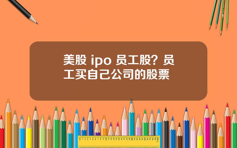 美股 ipo 员工股？员工买自己公司的股票
